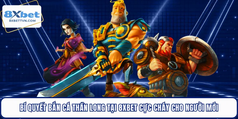 Bí Quyết Bắn Cá Thần Long Tại 8XBET Cực Cháy Cho Người Mới