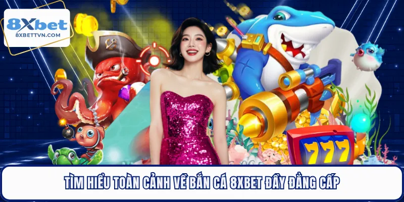 Tìm hiểu toàn cảnh về bắn cá 8XBET đầy đẳng cấp